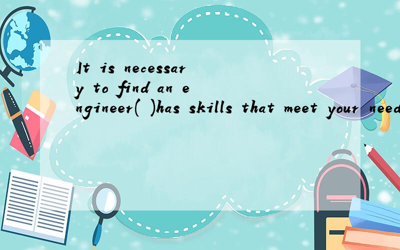 It is necessary to find an engineer( )has skills that meet your needsA whom B which C whose D who