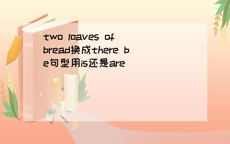 two loaves of bread换成there be句型用is还是are