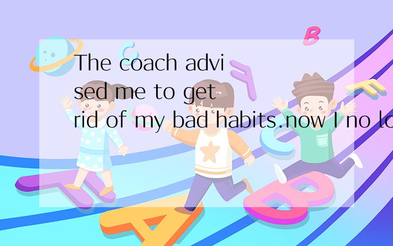 The coach advised me to get rid of my bad habits.now I no longer stay up and jog for half an hour a day怎么读?加翻译