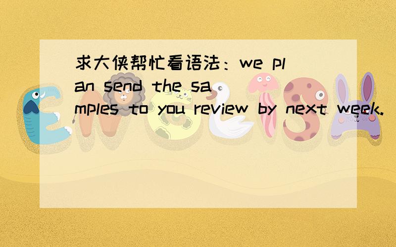求大侠帮忙看语法：we plan send the samples to you review by next week.