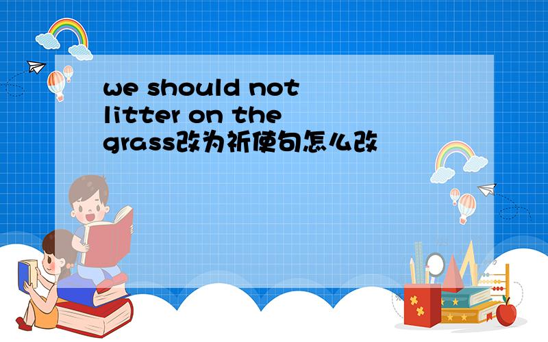 we should not litter on the grass改为祈使句怎么改