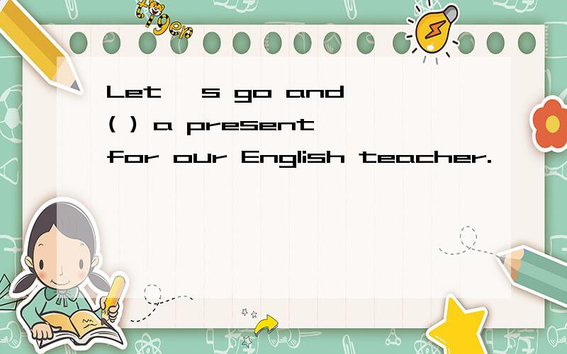 Let' s go and ( ) a present for our English teacher.