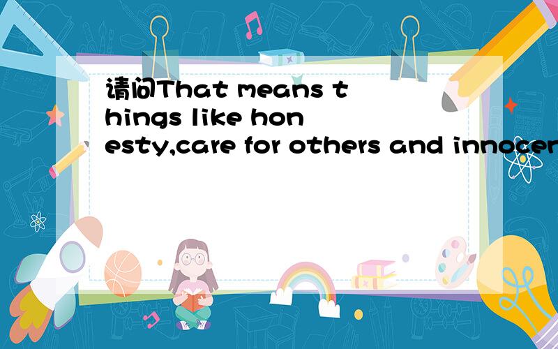 请问That means things like honesty,care for others and innocence.这句如何翻译.