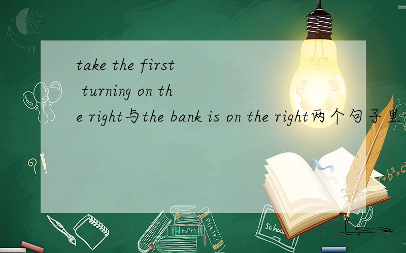 take the first turning on the right与the bank is on the right两个句子里的on the right有何不同?