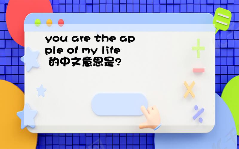 you are the apple of my life 的中文意思是?