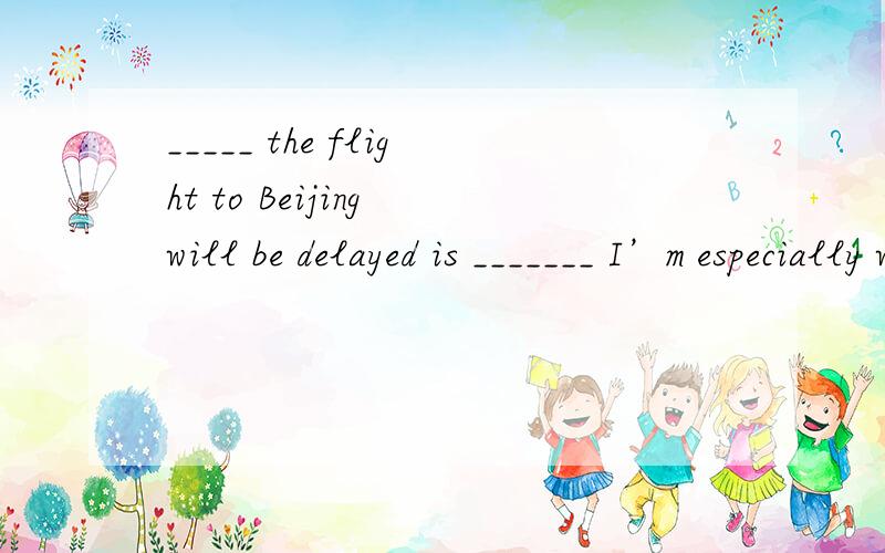 _____ the flight to Beijing will be delayed is _______ I’m especially worried about.A．If; what B．Whether; that C．When; that D．Whether; what
