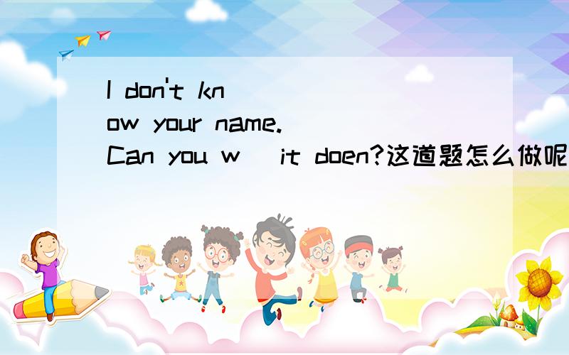 I don't know your name. Can you w＿ it doen?这道题怎么做呢