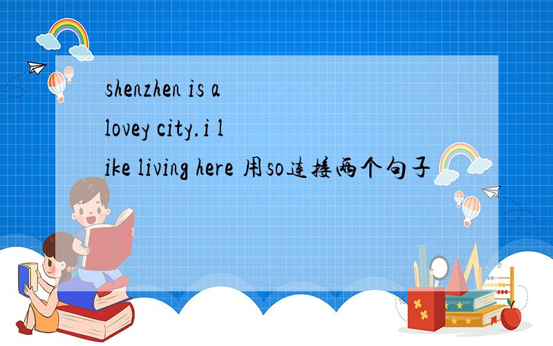 shenzhen is a lovey city.i like living here 用so连接两个句子