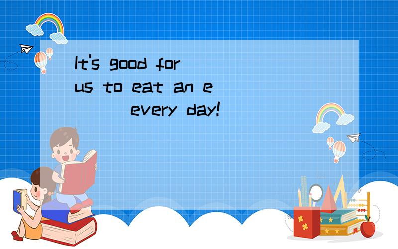 It's good for us to eat an e( ) every day!