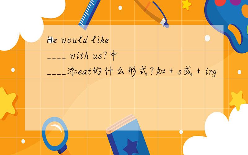 He would like ____ with us?中____添eat的什么形式?如＋s或＋ing