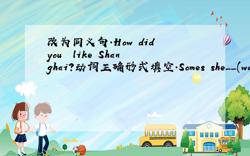改为同义句.How did you  like Shanghai?动词正确形式填空.Somes she__(watch)Tv in the  evening.         2.Mr Li usually ___(认真听)witch his son