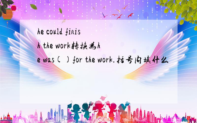 he could finish the work转换为he was()for the work.括号内填什么
