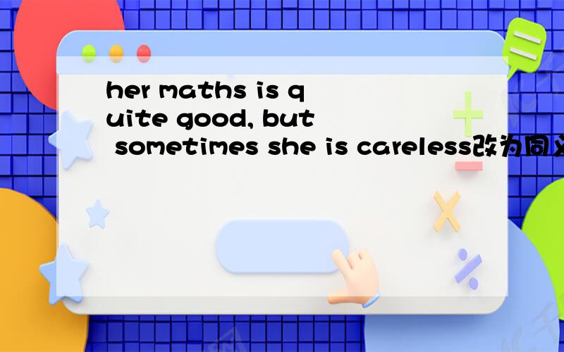 her maths is quite good, but sometimes she is careless改为同义句