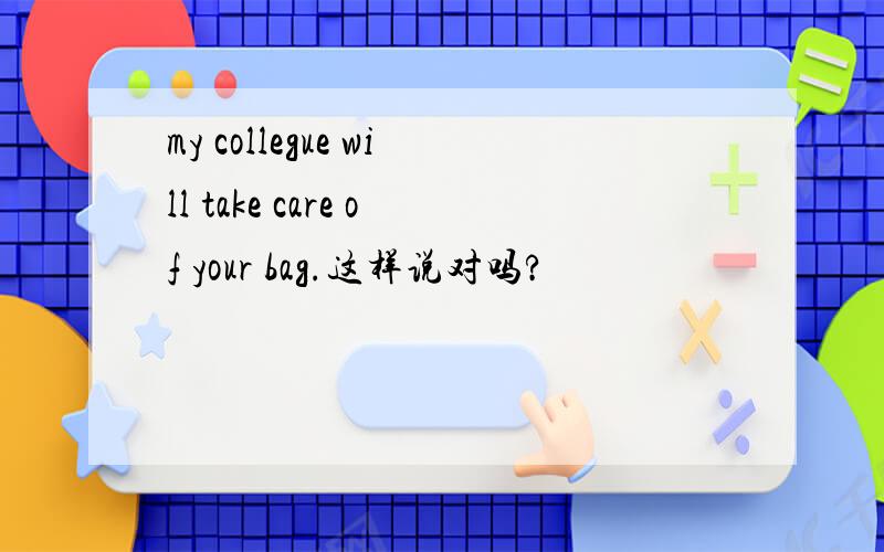 my collegue will take care of your bag.这样说对吗?