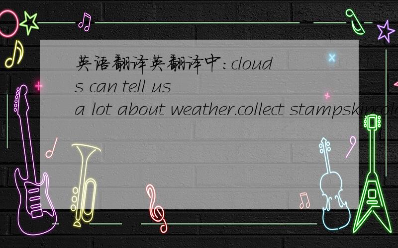 英语翻译英翻译中：clouds can tell us a lot about weather.collect stampskipcolor最先答完整得好评（限二十分钟）