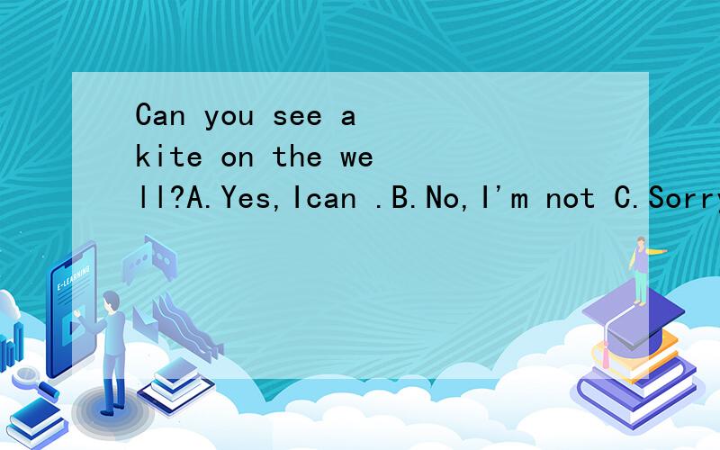 Can you see a kite on the well?A.Yes,Ican .B.No,I'm not C.Sorry,Ican'tD.Sorry,Ican
