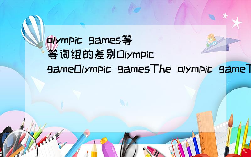 olympic games等等词组的差别Olympic gameOlympic gamesThe olympic gameThe olympic games这四个词组有什么区别?哪几个正确那几个错了都是在什么时候用哪个?我们老师说好像有的时候看见过没有+s的……