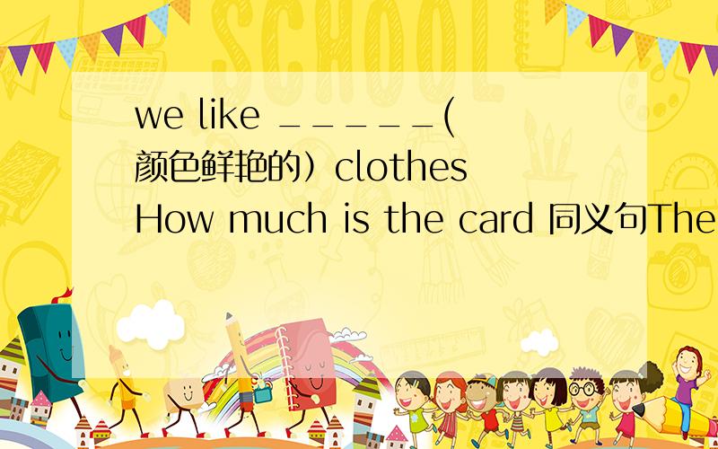we like _____(颜色鲜艳的）clothes How much is the card 同义句The Greens are watching TV （同义句）