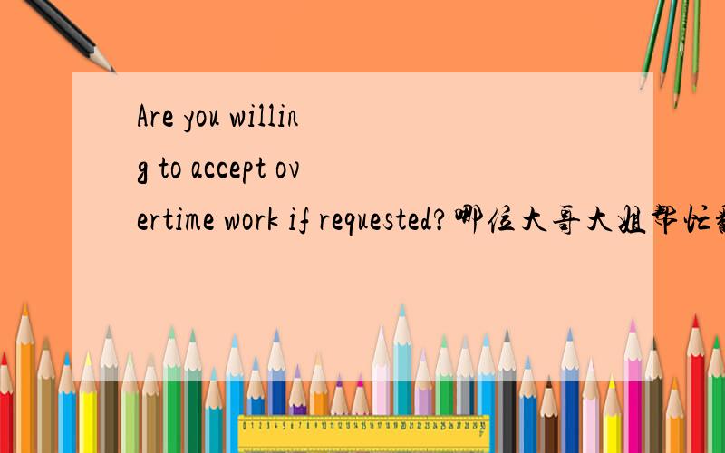 Are you willing to accept overtime work if requested?哪位大哥大姐帮忙翻译下