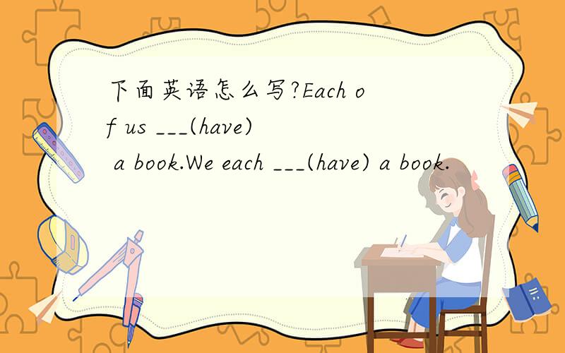 下面英语怎么写?Each of us ___(have) a book.We each ___(have) a book.