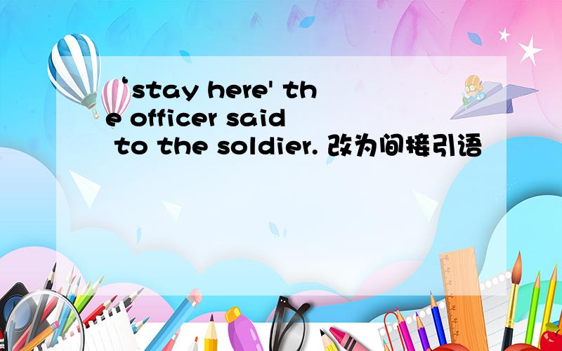 ‘stay here' the officer said to the soldier. 改为间接引语