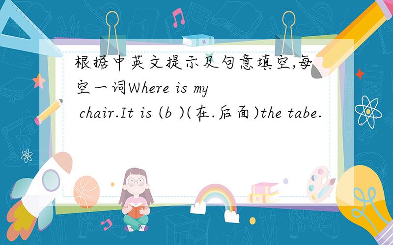 根据中英文提示及句意填空,每空一词Where is my chair.It is (b )(在.后面)the tabe.