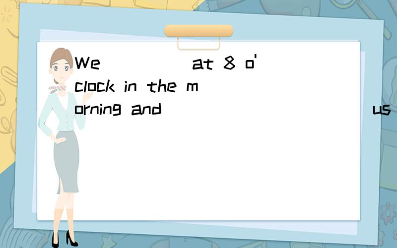 We_____at 8 o'clock in the morning and_____ ______us four hour hours to_____ _____ .