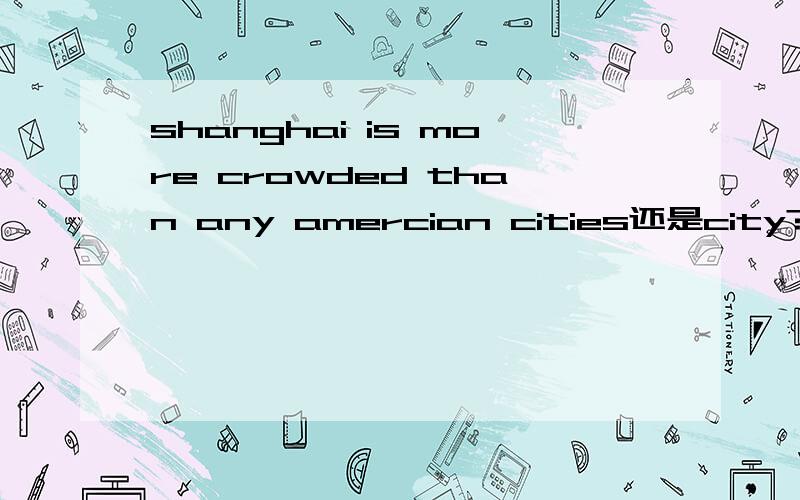 shanghai is more crowded than any amercian cities还是city?为什么?