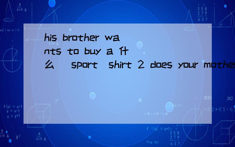 his brother wants to buy a 什么 （sport)shirt 2 does your mother have to work on weekends?肯定句