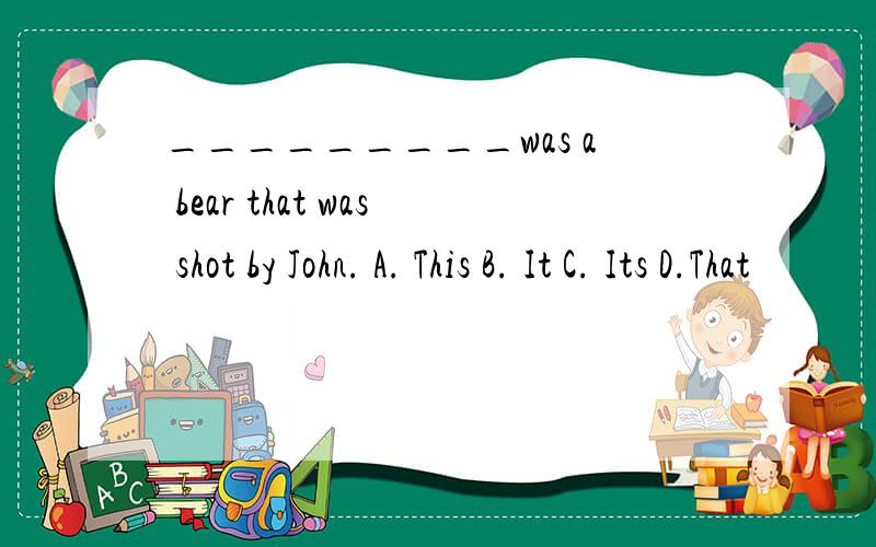 _________was a bear that was shot by John. A. This B. It C. Its D.That