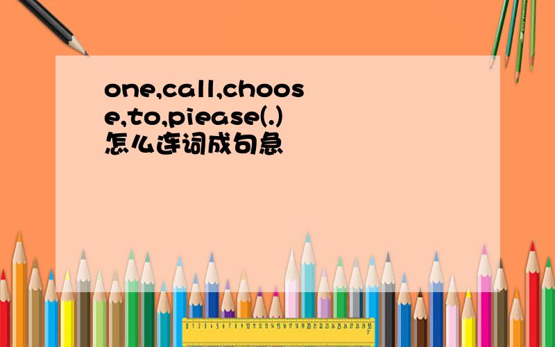 one,call,choose,to,piease(.)怎么连词成句急