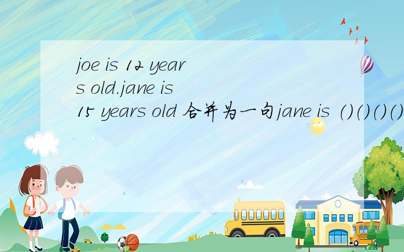 joe is 12 years old.jane is 15 years old 合并为一句jane is ()()()() joe