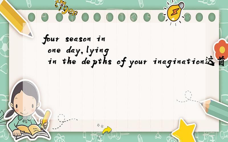 four season in one day,lying in the depths of your inagination这首歌什么名字啊?