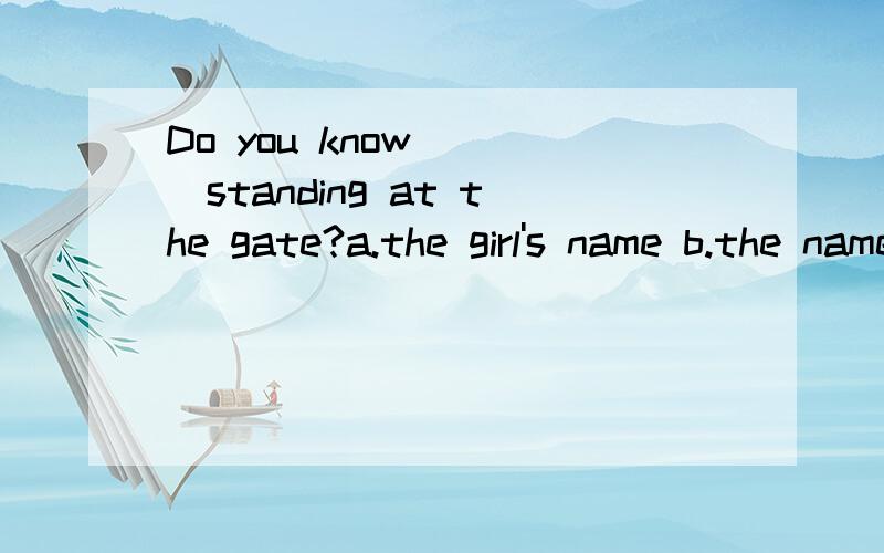 Do you know ___standing at the gate?a.the girl's name b.the name of the girl为什么不选a?