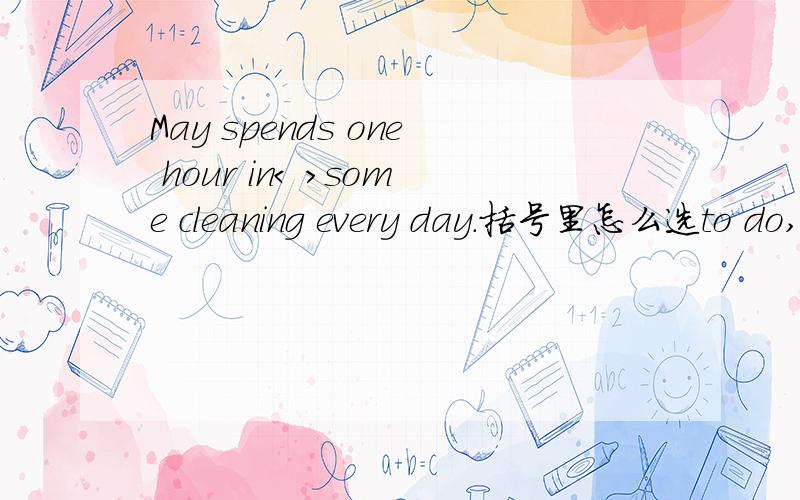 May spends one hour in< >some cleaning every day.括号里怎么选to do,doing,do,did