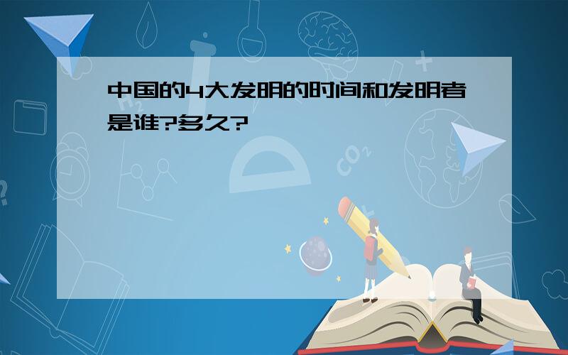 中国的4大发明的时间和发明者是谁?多久?