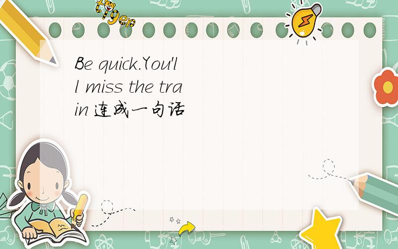 Be quick.You'll miss the train 连成一句话