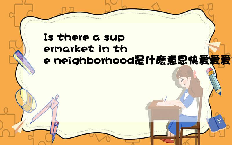 Is there a supermarket in the neighborhood是什麽意思快爱爱爱ia