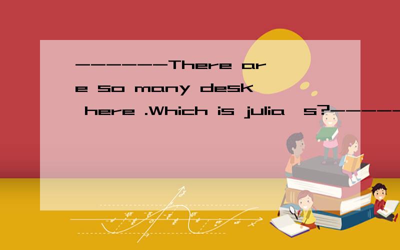 ------There are so many desk here .Which is julia's?------The ______between you and ______.A、ones；me B、one；me为什么？