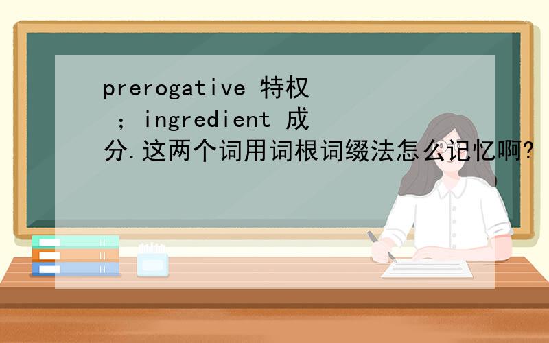 prerogative 特权 ；ingredient 成分.这两个词用词根词缀法怎么记忆啊?