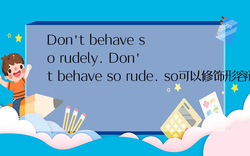 Don't behave so rudely. Don't behave so rude. so可以修饰形容词,第二句为什么不对?