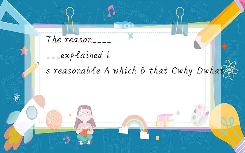 The reason_______explained is reasonable A which B that Cwhy Dwhat