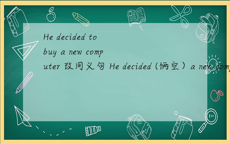 He decided to buy a new computer 改同义句 He decided (俩空）a new computer