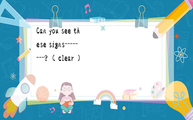 Can you see these signs--------?(clear)