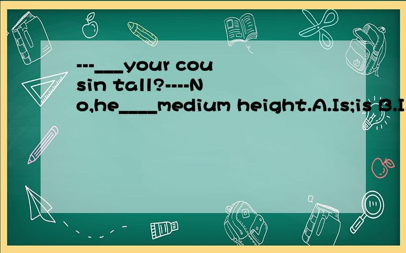 ---___your cousin tall?----No,he____medium height.A.Is;is B.Is;has C.Has;has D.Has;is