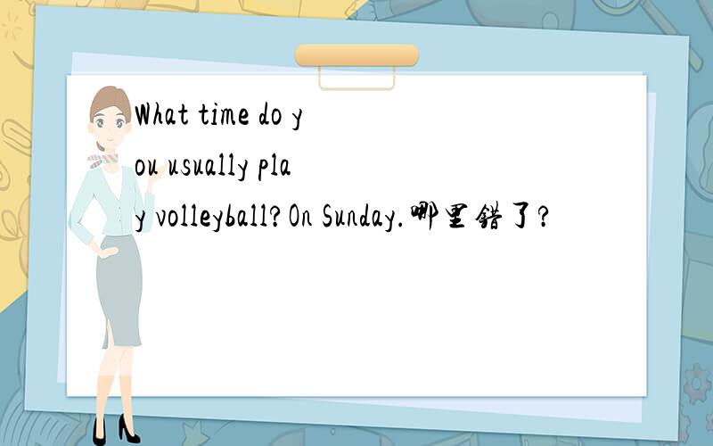 What time do you usually play volleyball?On Sunday.哪里错了?