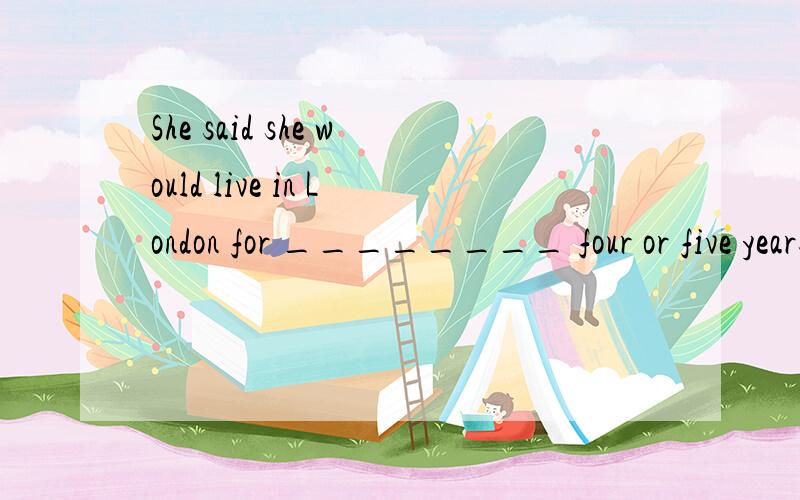 She said she would live in London for ________ four or five years.A.other B.another C.the other D.the others