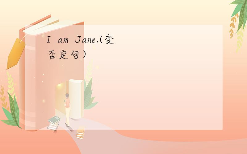 I  am  Jane.(变否定句）