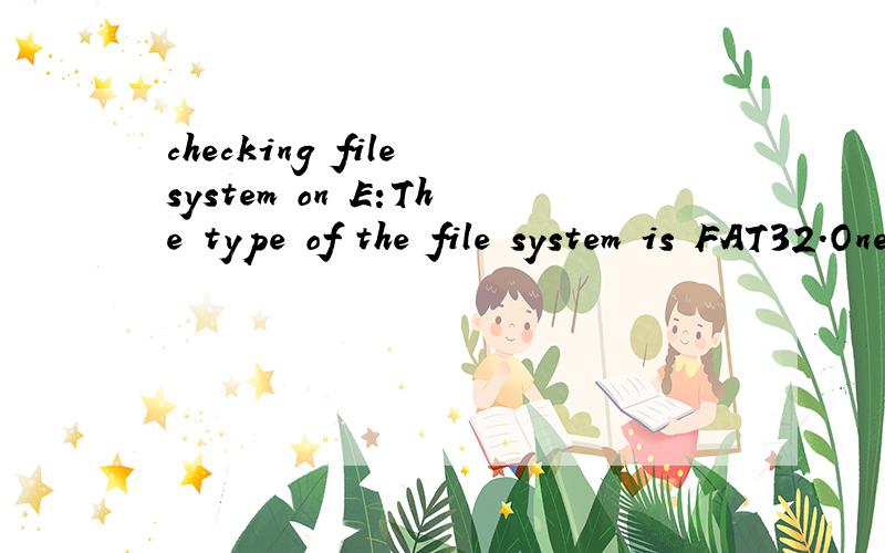 checking file system on E:The type of the file system is FAT32.One of your disks needs to be...checking file system on E:The type of the file system is FAT32.One of your disks needs to be checked for consistency.You may cancel the disk check,but it i