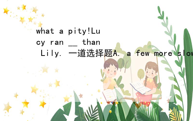 what a pity!Lucy ran __ than Lily. 一道选择题A. a few more slowly   B. a little more slowly   C. a little more slowlier  选哪个,为什么?